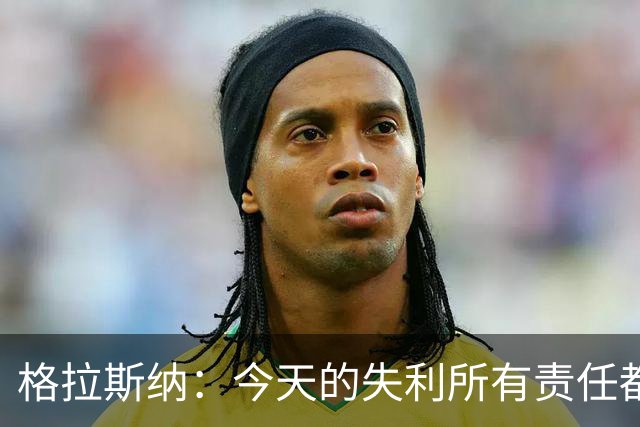 格拉斯纳：今天的失利所有责任都在我身上，可以说是因果报应之类